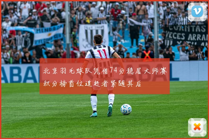 北京羽毛球队凭借74分稳居大师赛积分榜首位追赶者紧随其后