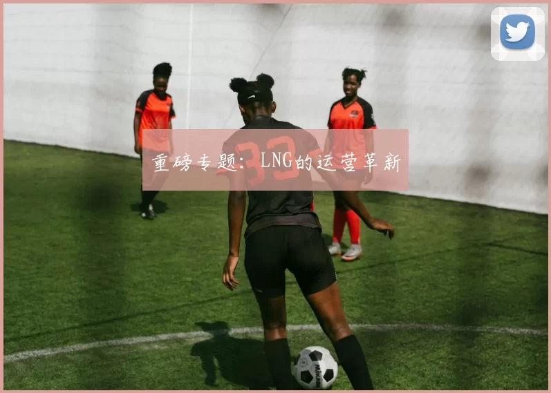 重磅专题：LNG的运营革新