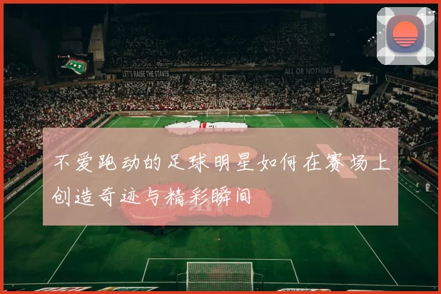 不爱跑动的足球明星如何在赛场上创造奇迹与精彩瞬间