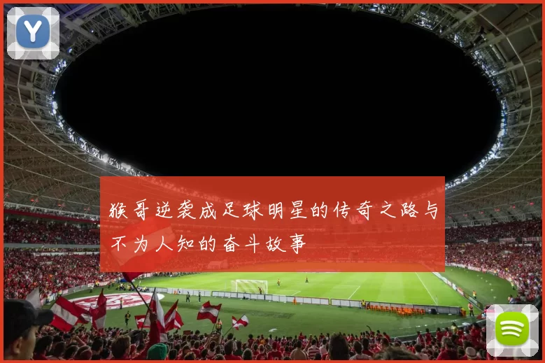 猴哥逆袭成足球明星的传奇之路与不为人知的奋斗故事