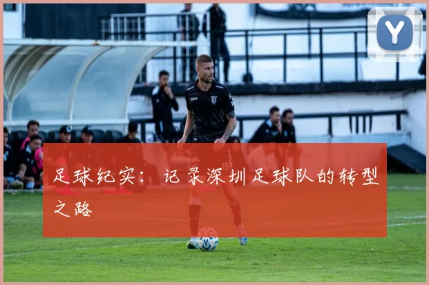 足球纪实：记录深圳足球队的转型之路