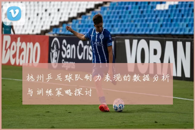 杭州乒乓球队耐力表现的数据分析与训练策略探讨