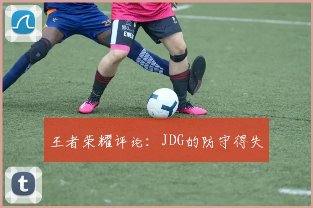 王者荣耀评论：JDG的防守得失