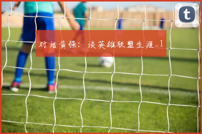 对话黄强：谈英雄联盟生涯_1