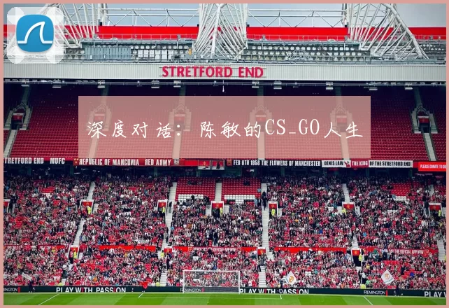 深度对话：陈敏的CS_GO人生