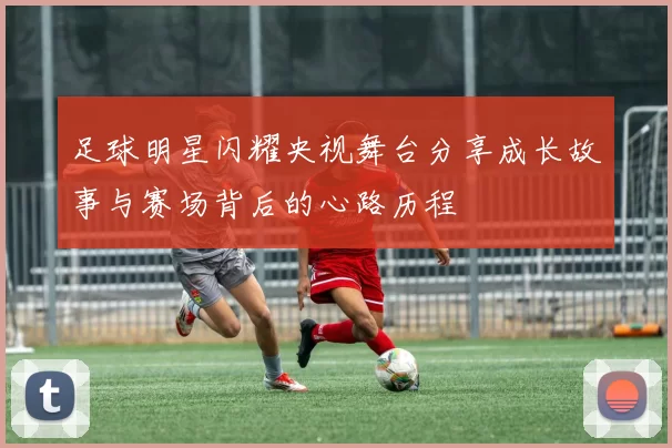 足球明星闪耀央视舞台分享成长故事与赛场背后的心路历程