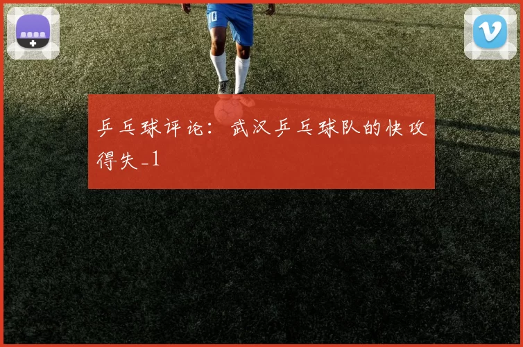 乒乓球评论：武汉乒乓球队的快攻得失_1