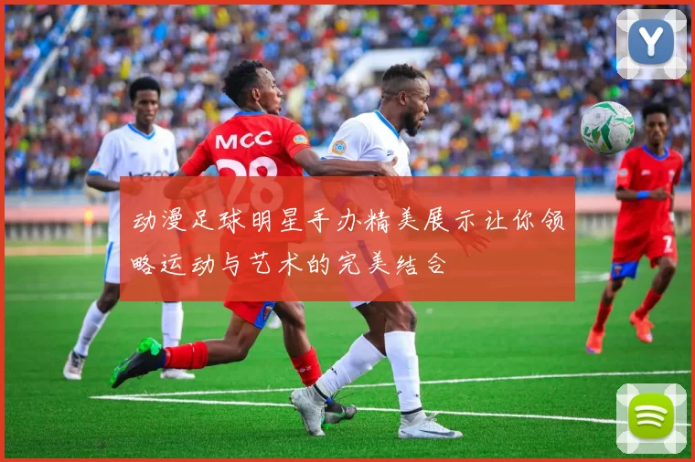 动漫足球明星手办精美展示让你领略运动与艺术的完美结合