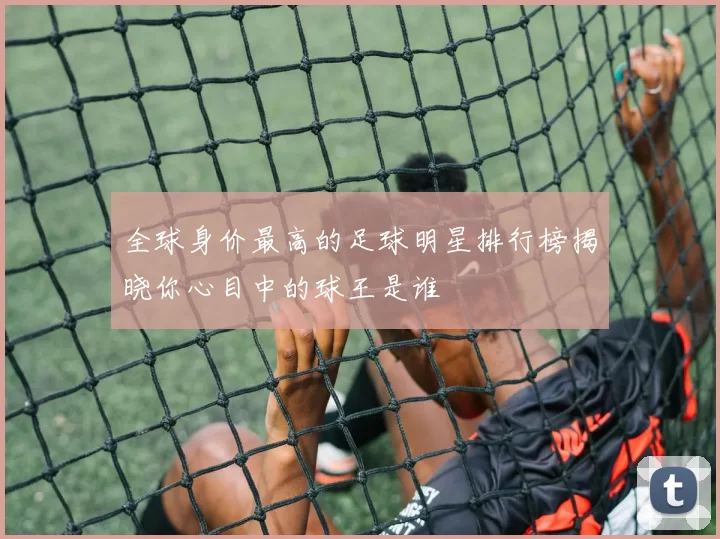 全球身价最高的足球明星排行榜揭晓你心目中的球王是谁
