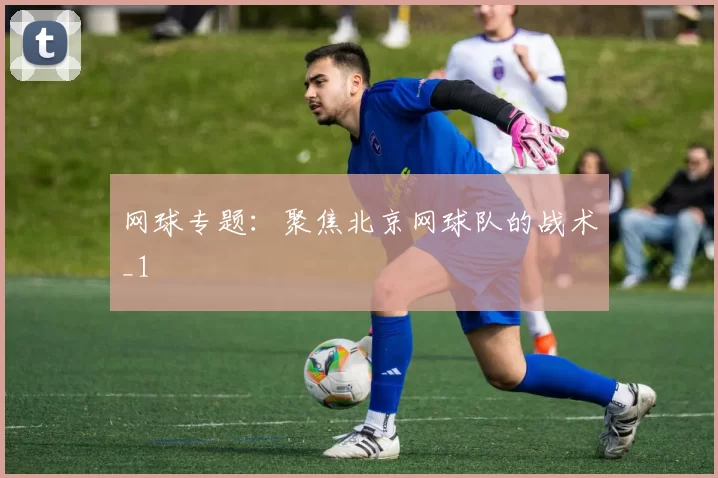 网球专题：聚焦北京网球队的战术_1