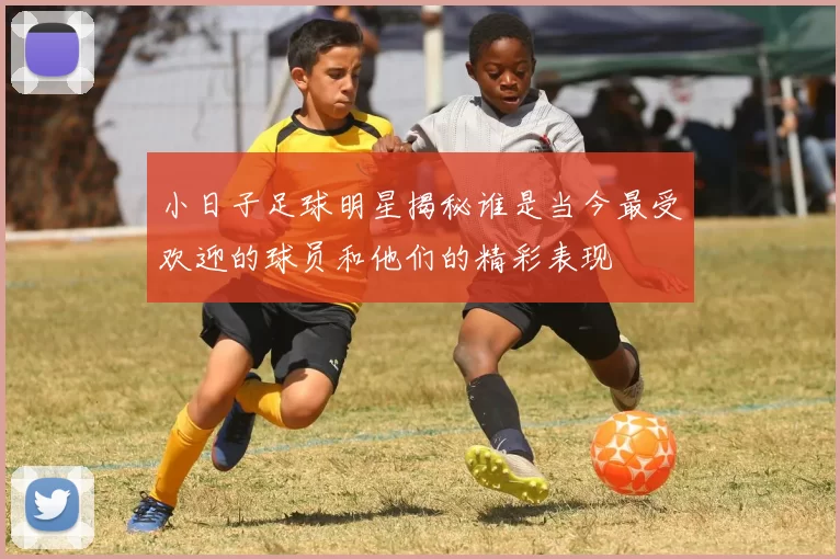 小日子足球明星揭秘谁是当今最受欢迎的球员和他们的精彩表现